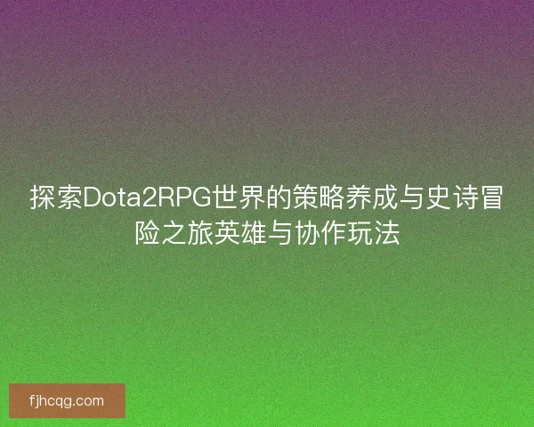 探索Dota2RPG世界的策略养成与史诗冒险之旅英雄与协作玩法