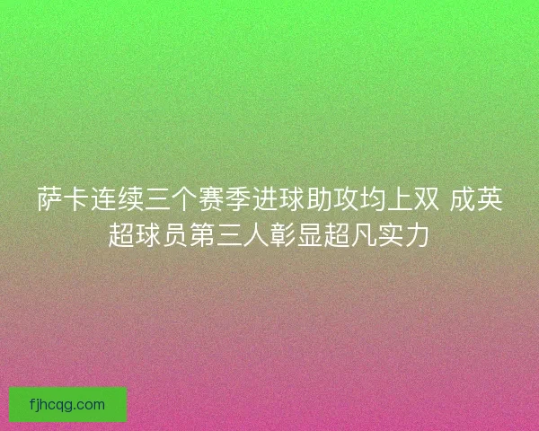 萨卡连续三个赛季进球助攻均上双 成英超球员第三人彰显超凡实力