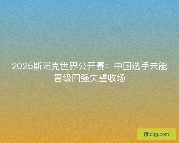 2025斯诺克世界公开赛：中国选手未能晋级四强失望收场