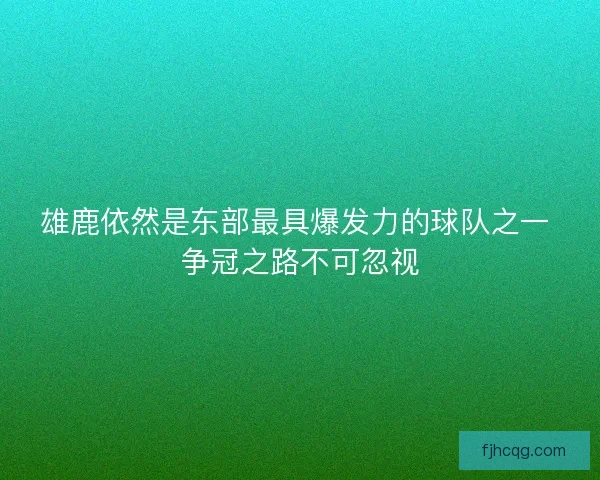 雄鹿依然是东部最具爆发力的球队之一 争冠之路不可忽视