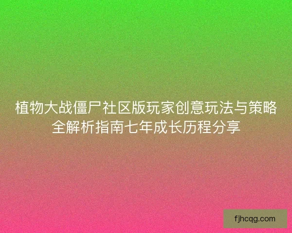 植物大战僵尸社区版玩家创意玩法与策略全解析指南七年成长历程分享