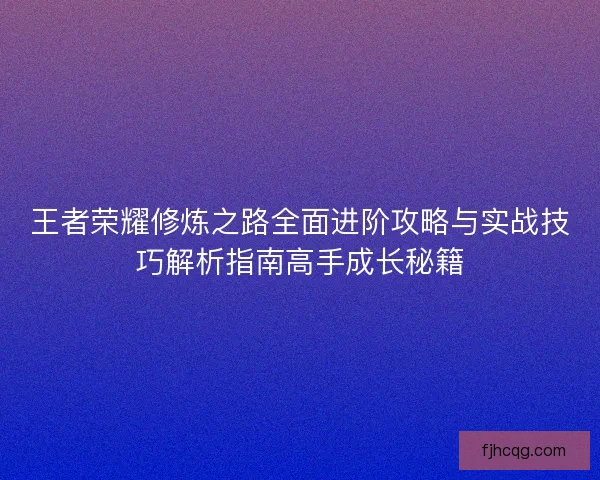 王者荣耀修炼之路全面进阶攻略与实战技巧解析指南高手成长秘籍