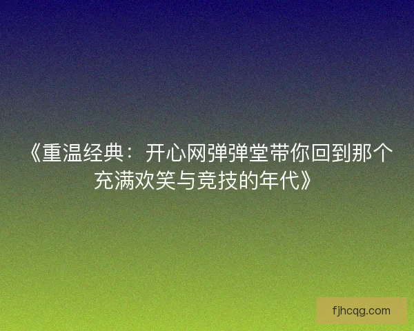 《重温经典：开心网弹弹堂带你回到那个充满欢笑与竞技的年代》