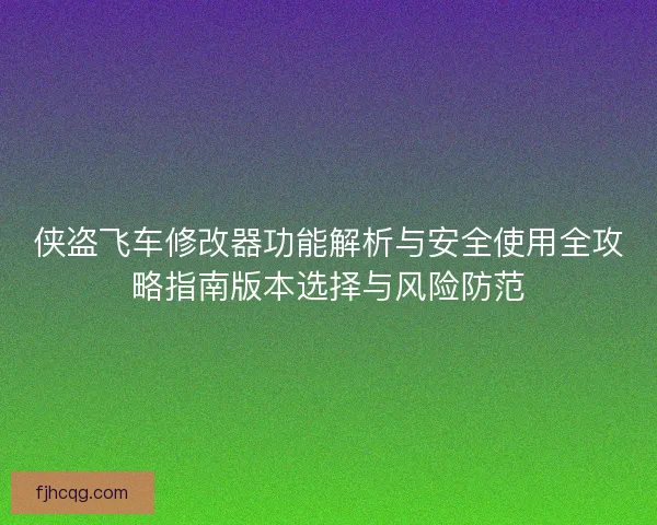 侠盗飞车修改器功能解析与安全使用全攻略指南版本选择与风险防范