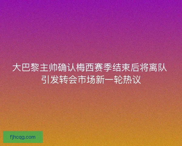 大巴黎主帅确认梅西赛季结束后将离队 引发转会市场新一轮热议