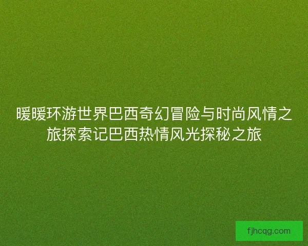 暖暖环游世界巴西奇幻冒险与时尚风情之旅探索记巴西热情风光探秘之旅