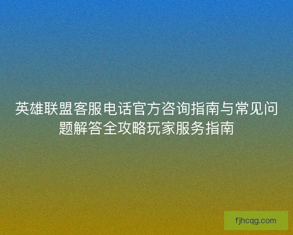 英雄联盟客服电话官方咨询指南与常见问题解答全攻略玩家服务指南