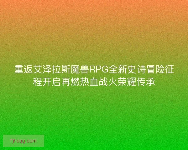 重返艾泽拉斯魔兽RPG全新史诗冒险征程开启再燃热血战火荣耀传承