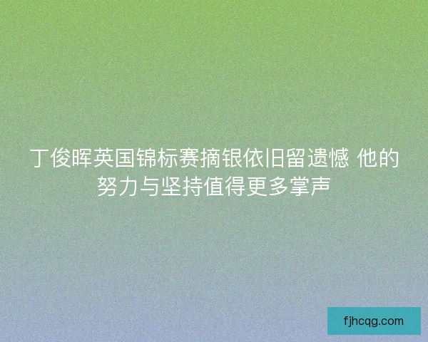 丁俊晖英国锦标赛摘银依旧留遗憾 他的努力与坚持值得更多掌声