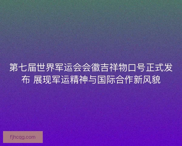 第七届世界军运会会徽吉祥物口号正式发布 展现军运精神与国际合作新风貌