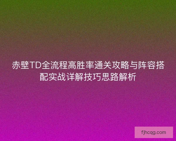 赤壁TD全流程高胜率通关攻略与阵容搭配实战详解技巧思路解析