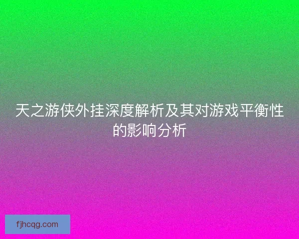 天之游侠外挂深度解析及其对游戏平衡性的影响分析