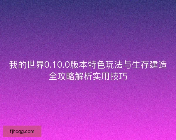 我的世界0.10.0版本特色玩法与生存建造全攻略解析实用技巧