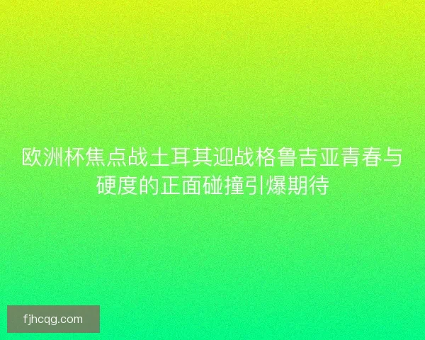 欧洲杯焦点战土耳其迎战格鲁吉亚青春与硬度的正面碰撞引爆期待