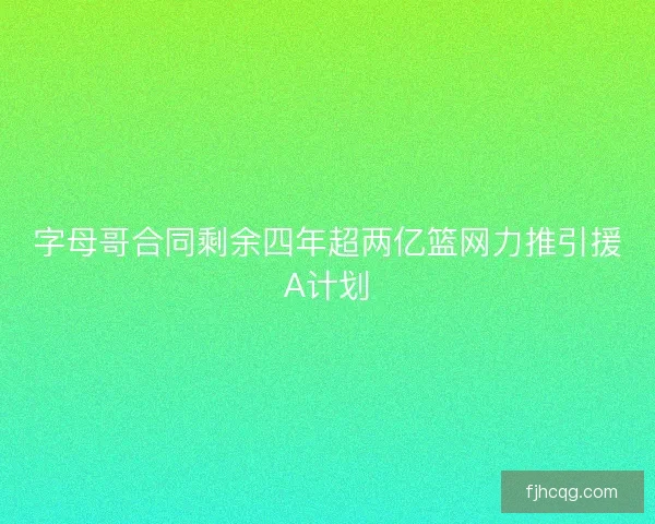 字母哥合同剩余四年超两亿篮网力推引援A计划
