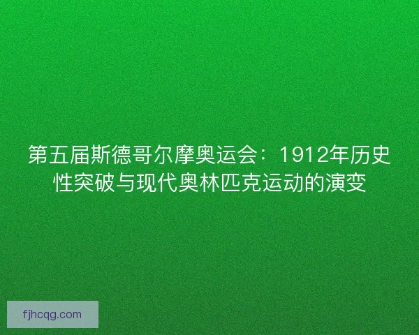 第五届斯德哥尔摩奥运会：1912年历史性突破与现代奥林匹克运动的演变