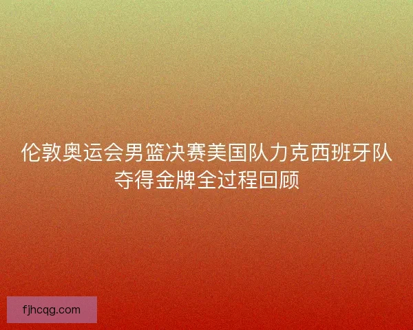 伦敦奥运会男篮决赛美国队力克西班牙队夺得金牌全过程回顾