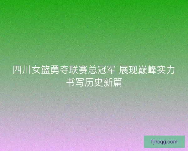 四川女篮勇夺联赛总冠军 展现巅峰实力书写历史新篇