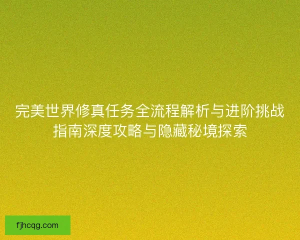 完美世界修真任务全流程解析与进阶挑战指南深度攻略与隐藏秘境探索