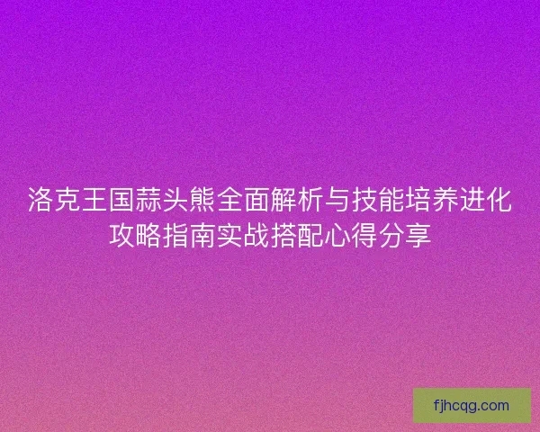 洛克王国蒜头熊全面解析与技能培养进化攻略指南实战搭配心得分享