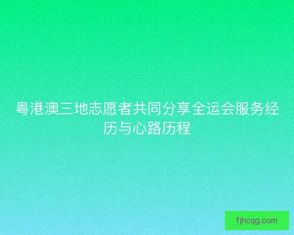 粤港澳三地志愿者共同分享全运会服务经历与心路历程