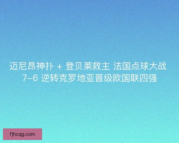 迈尼昂神扑 + 登贝莱救主 法国点球大战 7-6 逆转克罗地亚晋级欧国联四强
