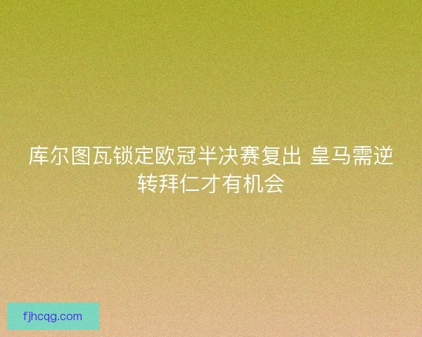 库尔图瓦锁定欧冠半决赛复出 皇马需逆转拜仁才有机会