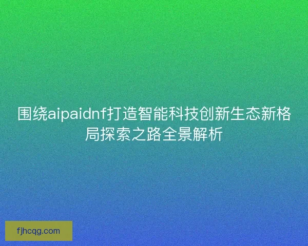 围绕aipaidnf打造智能科技创新生态新格局探索之路全景解析
