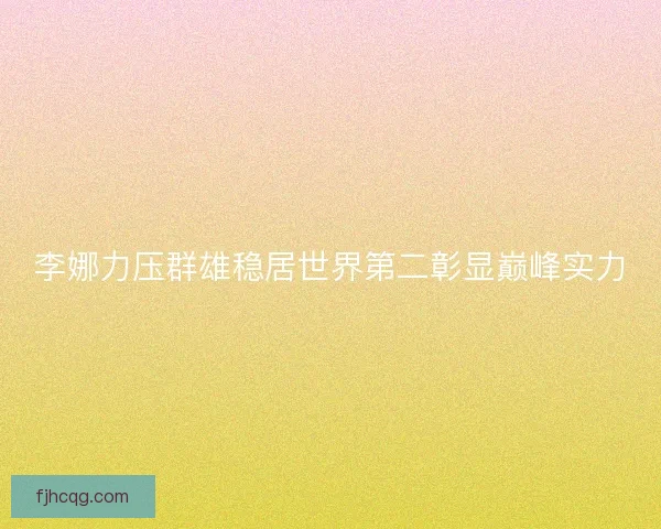 李娜力压群雄稳居世界第二彰显巅峰实力